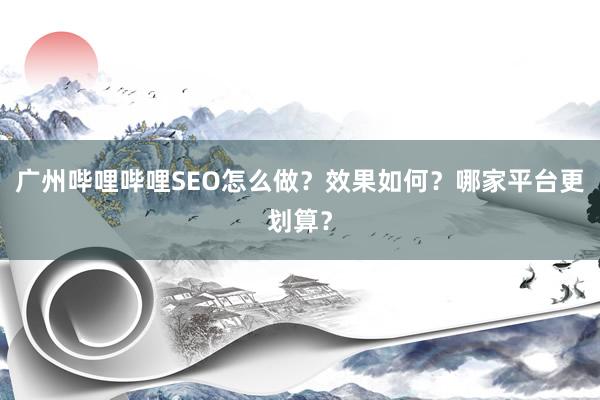 广州哔哩哔哩SEO怎么做？效果如何？哪家平台更划算？
