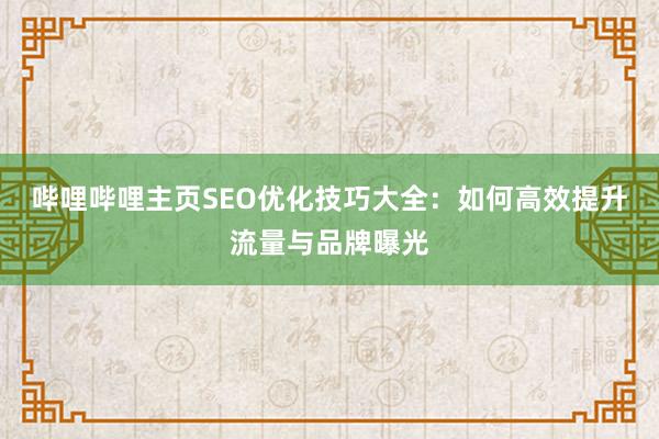 哔哩哔哩主页SEO优化技巧大全：如何高效提升流量与品牌曝光