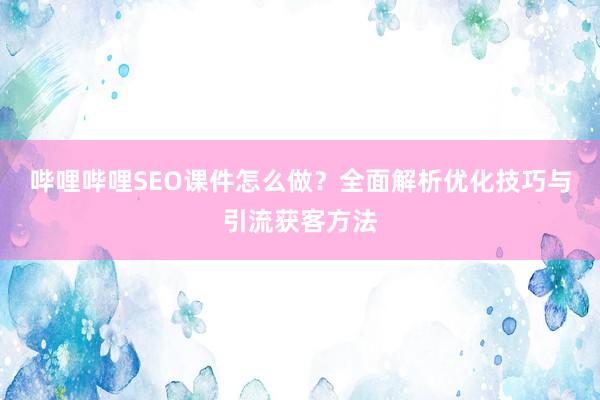哔哩哔哩SEO课件怎么做？全面解析优化技巧与引流获客方法