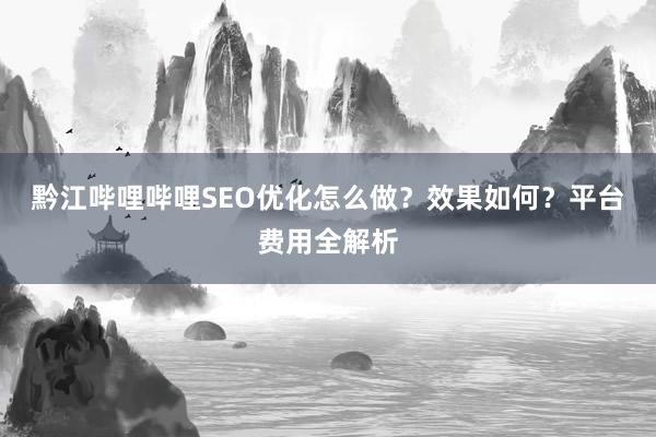 黔江哔哩哔哩SEO优化怎么做？效果如何？平台费用全解析