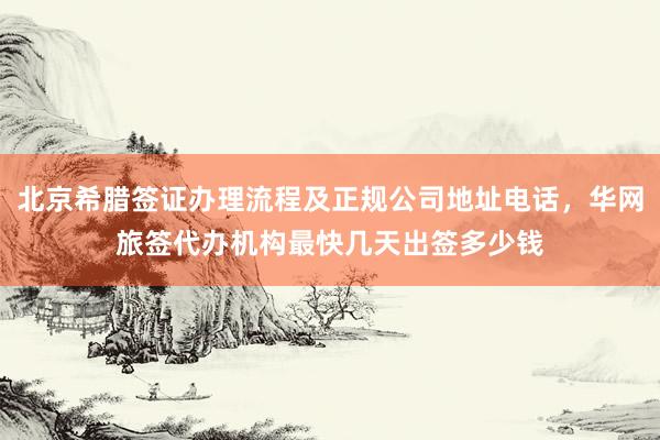 北京希腊签证办理流程及正规公司地址电话，华网旅签代办机构最快几天出签多少钱