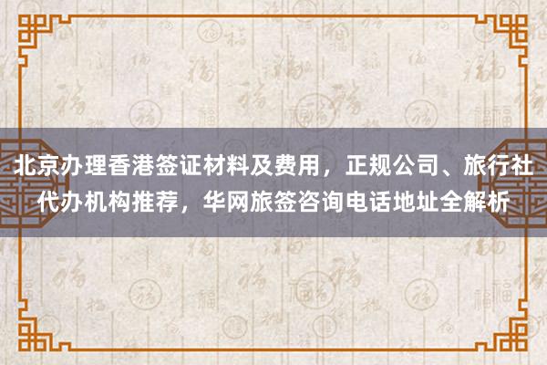 北京办理香港签证材料及费用，正规公司、旅行社代办机构推荐，华网旅签咨询电话地址全解析