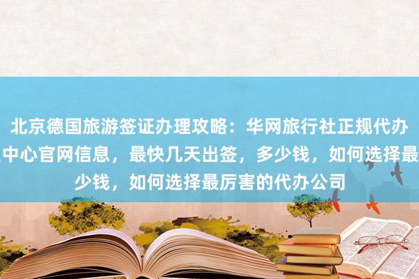 北京德国旅游签证办理攻略：华网旅行社正规代办机构，国际签证中心官网信息，最快几天出签，多少钱，如何选择最厉害的代办公司