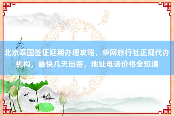 北京泰国签证延期办理攻略，华网旅行社正规代办机构，最快几天出签，地址电话价格全知道
