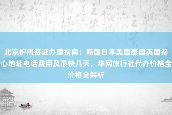 北京护照签证办理指南：韩国日本美国泰国英国签证中心地址电话费用及最快几天，华网旅行社代办价格全解析