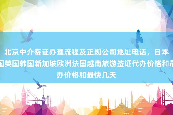 北京中介签证办理流程及正规公司地址电话，日本美国泰国英国韩国新加坡欧洲法国越南旅游签证代办价格和最快几天