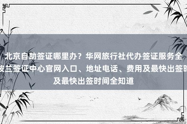 北京自助签证哪里办？华网旅行社代办签证服务全面解析，波兰签证中心官网入口、地址电话、费用及最快出签时间全知道