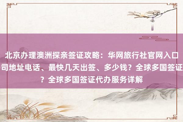 北京办理澳洲探亲签证攻略：华网旅行社官网入口、正规代办公司地址电话、最快几天出签、多少钱？全球多国签证代办服务详解