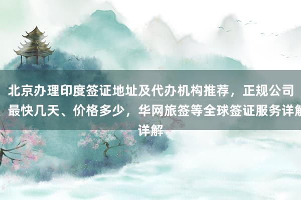 北京办理印度签证地址及代办机构推荐，正规公司、最快几天、价格多少，华网旅签等全球签证服务详解